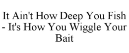 IT AIN'T HOW DEEP YOU FISH - IT'S HOW YOU WIGGLE YOUR BAIT trademark