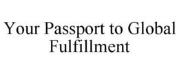 YOUR PASSPORT TO GLOBAL FULFILLMENT trademark