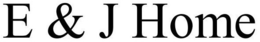 E & J HOME trademark
