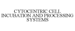 CYTOCENTRIC CELL INCUBATION AND PROCESSING SYSTEMS trademark