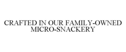 CRAFTED IN OUR FAMILY-OWNED MICRO-SNACKERY trademark