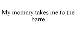 MY MOMMY TAKES ME TO THE BARRE trademark
