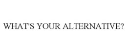 WHAT'S YOUR ALTERNATIVE? trademark