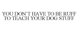 YOU DON'T HAVE TO BE RUFF TO TEACH YOUR DOG STUFF trademark