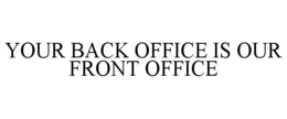 YOUR BACK OFFICE IS OUR FRONT OFFICE trademark