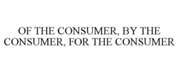 OF THE CONSUMER, BY THE CONSUMER, FOR THE CONSUMER trademark