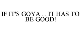 IF IT'S GOYA ... IT HAS TO BE GOOD! trademark