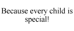 BECAUSE EVERY CHILD IS SPECIAL! trademark