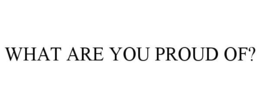 WHAT ARE YOU PROUD OF? trademark