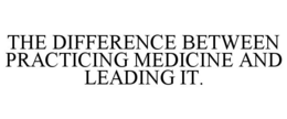 THE DIFFERENCE BETWEEN PRACTICING MEDICINE AND LEADING IT. trademark