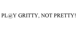 PL@Y GRITTY, NOT PRETTY! trademark