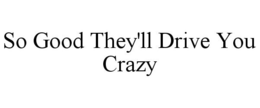SO GOOD THEY'LL DRIVE YOU CRAZY trademark