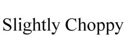 SLIGHTLY CHOPPY trademark