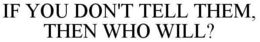 IF YOU DON'T TELL THEM, THEN WHO WILL? trademark