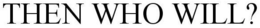 THEN WHO WILL? trademark