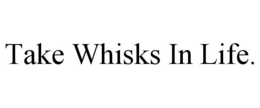 TAKE WHISKS IN LIFE. trademark