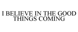 I BELIEVE IN THE GOOD THINGS COMING trademark