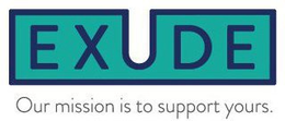 EXUDE OUR MISSION IS TO SUPPORT YOURS. trademark
