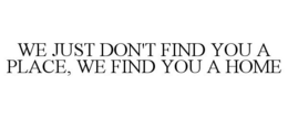 WE JUST DON'T FIND YOU A PLACE, WE FIND YOU A HOME trademark