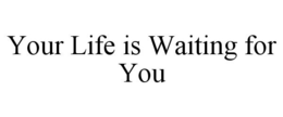 YOUR LIFE IS WAITING FOR YOU trademark