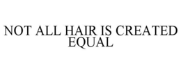 NOT ALL HAIR IS CREATED EQUAL trademark