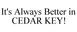 IT'S ALWAYS BETTER IN CEDAR KEY! trademark
