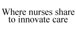 WHERE NURSES SHARE TO INNOVATE CARE trademark