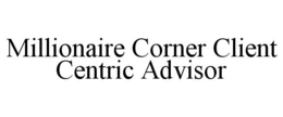 MILLIONAIRE CORNER CLIENT CENTRIC ADVISOR trademark