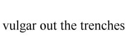 VULGAR OUT THE TRENCHES trademark