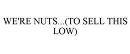 WE'RE NUTS...(TO SELL THIS LOW) trademark