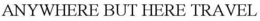 ANYWHERE BUT HERE TRAVEL trademark