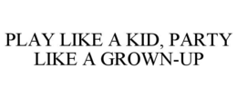 PLAY LIKE A KID, PARTY LIKE A GROWN-UP trademark