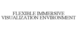 FLEXIBLE IMMERSIVE VISUALIZATION ENVIRONMENT trademark