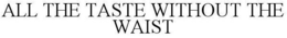 ALL THE TASTE WITHOUT THE WAIST trademark