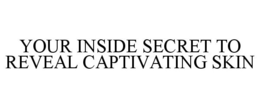 YOUR INSIDE SECRET TO REVEAL CAPTIVATING SKIN trademark
