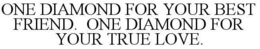 ONE DIAMOND FOR YOUR BEST FRIEND. ONE DIAMOND FOR YOUR TRUE LOVE. trademark