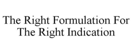 THE RIGHT FORMULATION FOR THE RIGHT INDICATION trademark