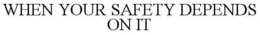 WHEN YOUR SAFETY DEPENDS ON IT trademark