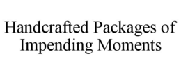 HANDCRAFTED PACKAGES OF IMPENDING MOMENTS trademark