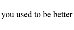 YOU USED TO BE BETTER trademark