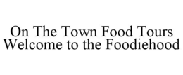 ON THE TOWN FOOD TOURS WELCOME TO THE FOODIEHOOD trademark