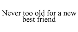 NEVER TOO OLD FOR A NEW BEST FRIEND trademark