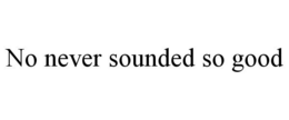 NO NEVER SOUNDED SO GOOD trademark