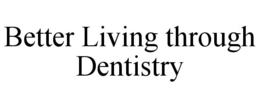 BETTER LIVING THROUGH DENTISTRY trademark