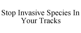 STOP INVASIVE SPECIES IN YOUR TRACKS trademark