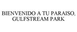 BIENVENIDO A TU PARAISO, GULFSTREAM PARK trademark