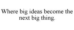 WHERE BIG IDEAS BECOME THE NEXT BIG THING. trademark