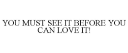 YOU MUST SEE IT BEFORE YOU CAN LOVE IT! trademark