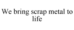 WE BRING SCRAP METAL TO LIFE trademark