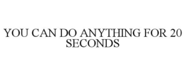 YOU CAN DO ANYTHING FOR 20 SECONDS trademark